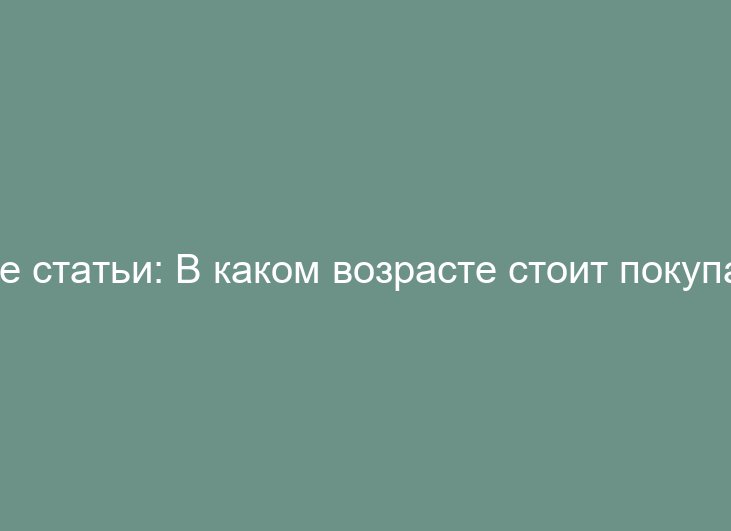 В каком возрасте стоит покупать квартиру
