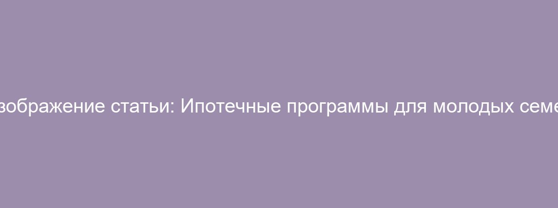 Ипотечные программы для молодых семей