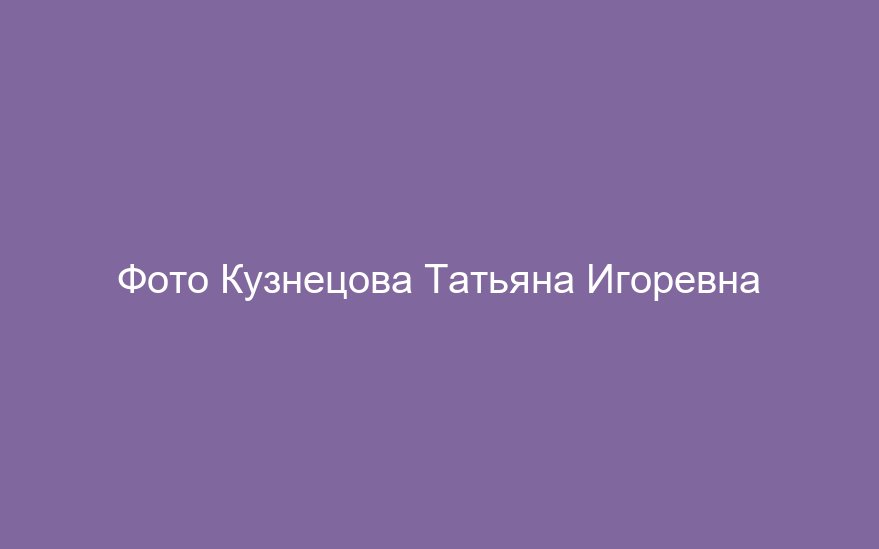 Кузнецова Татьяна Игоревна